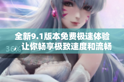 全新9.1版本免费极速体验，让你畅享极致速度和流畅性能
