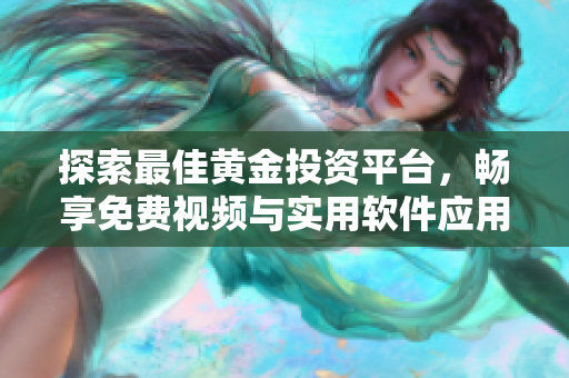探索最佳黄金投资平台，畅享免费视频与实用软件应用