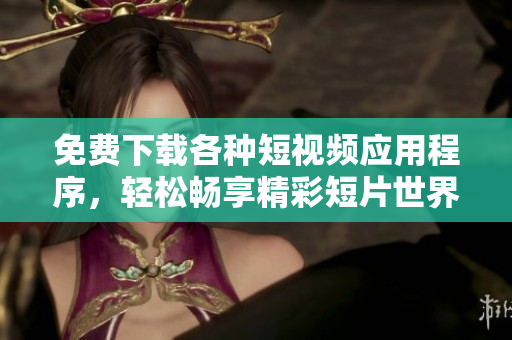 免费下载各种短视频应用程序，轻松畅享精彩短片世界