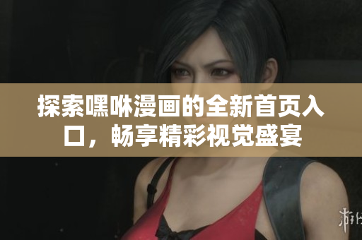 探索嘿咻漫画的全新首页入口，畅享精彩视觉盛宴