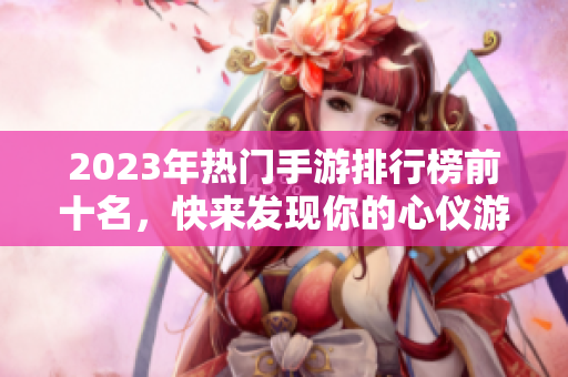 2023年热门手游排行榜前十名，快来发现你的心仪游戏！
