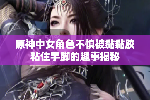 原神中女角色不慎被黏黏胶粘住手脚的趣事揭秘