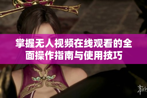 掌握无人视频在线观看的全面操作指南与使用技巧