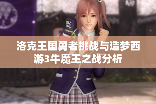 洛克王国勇者挑战与造梦西游3牛魔王之战分析