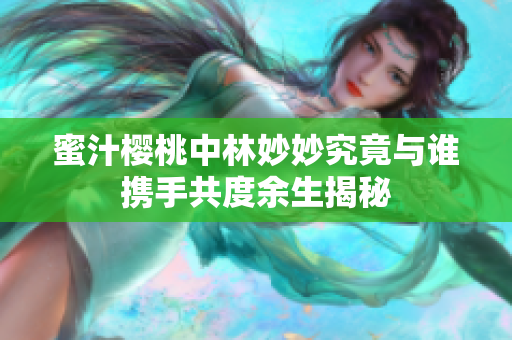 蜜汁樱桃中林妙妙究竟与谁携手共度余生揭秘