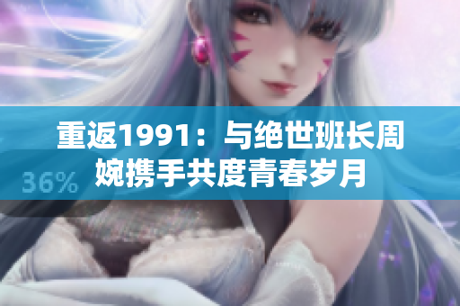 重返1991：与绝世班长周婉携手共度青春岁月