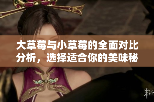 大草莓与小草莓的全面对比分析，选择适合你的美味秘诀