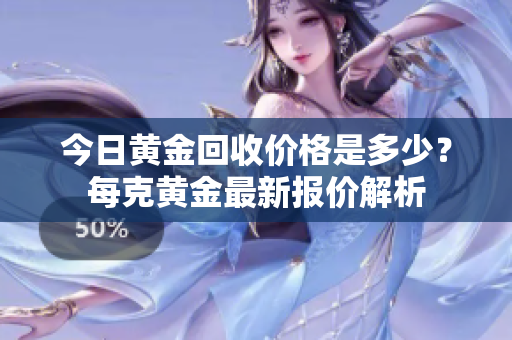 今日黄金回收价格是多少？每克黄金最新报价解析