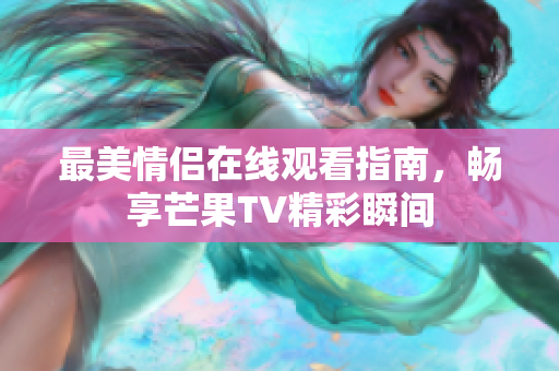 最美情侣在线观看指南，畅享芒果TV精彩瞬间