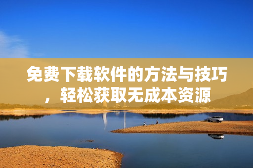 免费下载软件的方法与技巧，轻松获取无成本资源