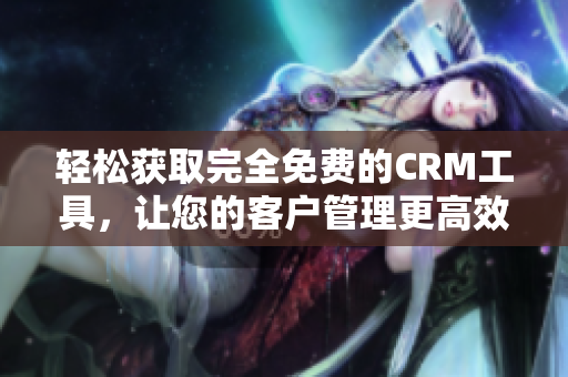 轻松获取完全免费的CRM工具，让您的客户管理更高效