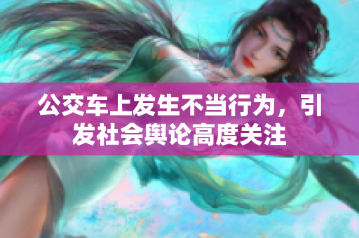 公交车上发生不当行为，引发社会舆论高度关注