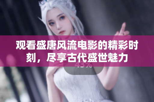 观看盛唐风流电影的精彩时刻，尽享古代盛世魅力