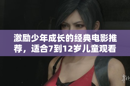 激励少年成长的经典电影推荐，适合7到12岁儿童观看