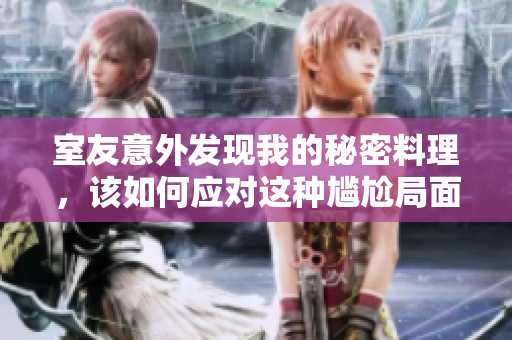 室友意外发现我的秘密料理，该如何应对这种尴尬局面