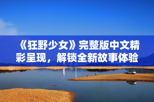 《狂野少女》完整版中文精彩呈现，解锁全新故事体验