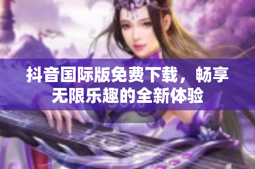 抖音国际版免费下载，畅享无限乐趣的全新体验