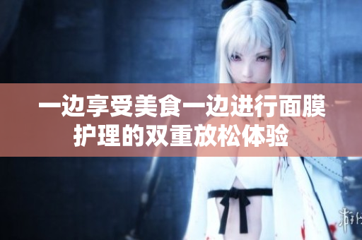 一边享受美食一边进行面膜护理的双重放松体验