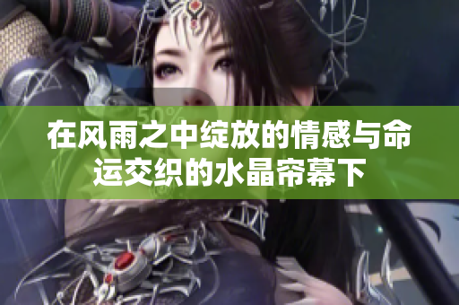 在风雨之中绽放的情感与命运交织的水晶帘幕下