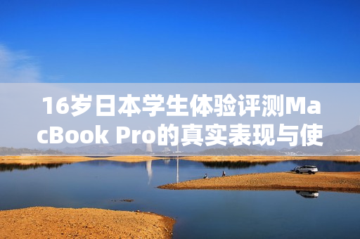 16岁日本学生体验评测MacBook Pro的真实表现与使用感受