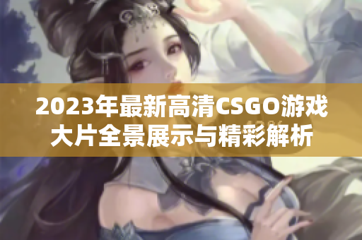 2023年最新高清CSGO游戏大片全景展示与精彩解析