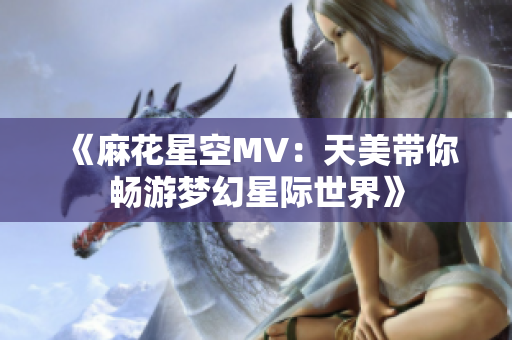 《麻花星空MV：天美带你畅游梦幻星际世界》