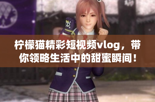 柠檬猫精彩短视频vlog，带你领略生活中的甜蜜瞬间！