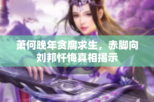 萧何晚年贪腐求生，赤脚向刘邦忏悔真相揭示