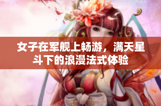 女子在军舰上畅游，满天星斗下的浪漫法式体验