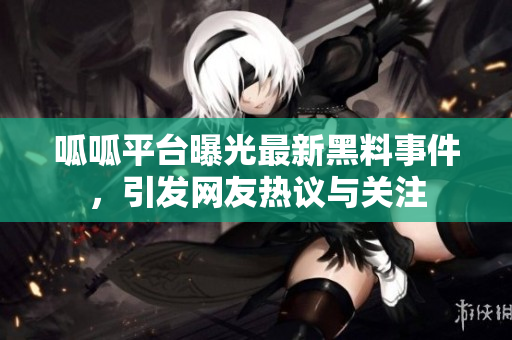 呱呱平台曝光最新黑料事件，引发网友热议与关注