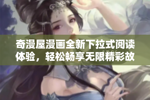 奇漫屋漫画全新下拉式阅读体验，轻松畅享无限精彩故事