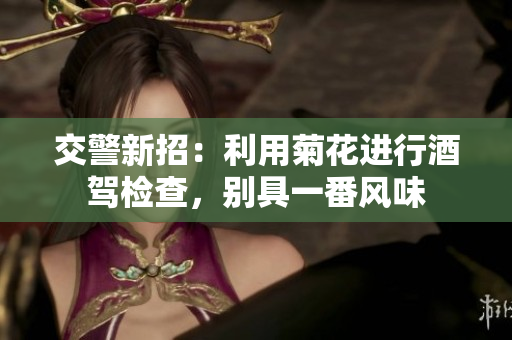 交警新招：利用菊花进行酒驾检查，别具一番风味