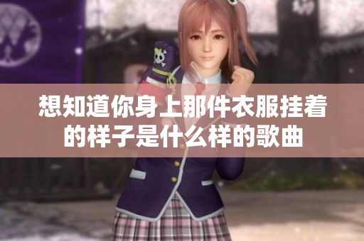 想知道你身上那件衣服挂着的样子是什么样的歌曲
