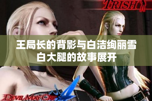 王局长的背影与白洁绚丽雪白大腿的故事展开