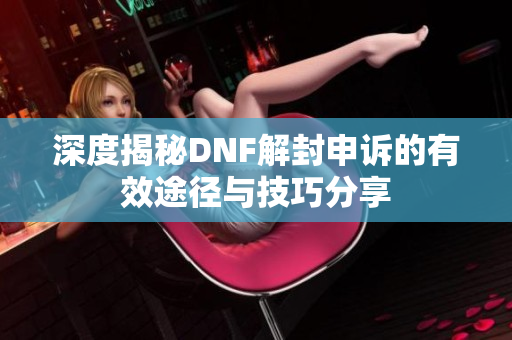 深度揭秘DNF解封申诉的有效途径与技巧分享