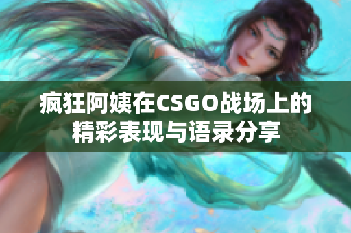 疯狂阿姨在CSGO战场上的精彩表现与语录分享