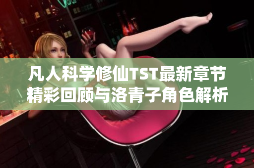 凡人科学修仙TST最新章节精彩回顾与洛青子角色解析