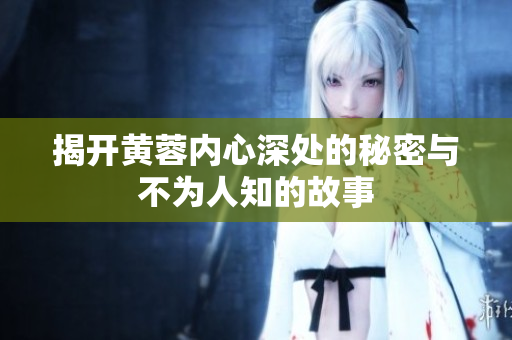 揭开黄蓉内心深处的秘密与不为人知的故事