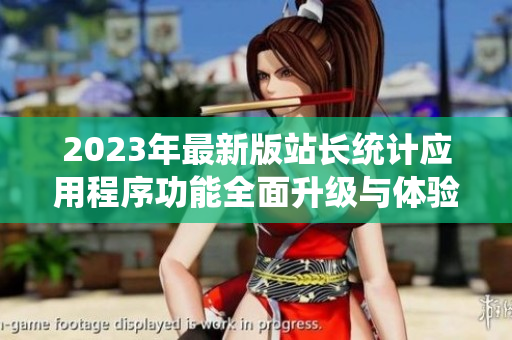 2023年最新版站长统计应用程序功能全面升级与体验优化