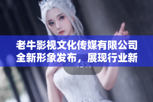 老牛影视文化传媒有限公司全新形象发布，展现行业新风貌