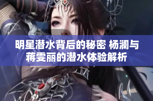 明星潜水背后的秘密 杨澜与蒋雯丽的潜水体验解析
