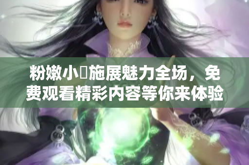 粉嫩小泬施展魅力全场，免费观看精彩内容等你来体验