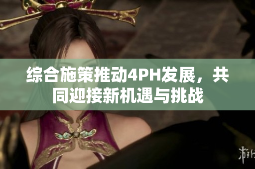 综合施策推动4PH发展，共同迎接新机遇与挑战