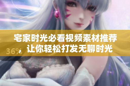 宅家时光必看视频素材推荐，让你轻松打发无聊时光
