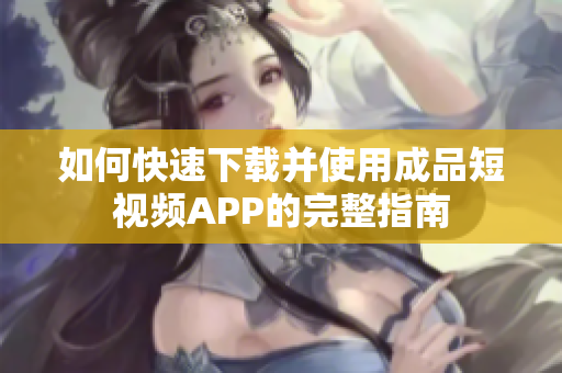 如何快速下载并使用成品短视频APP的完整指南