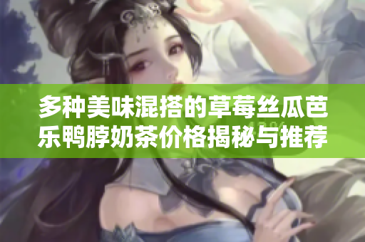 多种美味混搭的草莓丝瓜芭乐鸭脖奶茶价格揭秘与推荐
