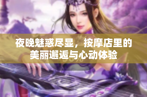 夜晚魅惑尽显，按摩店里的美丽邂逅与心动体验