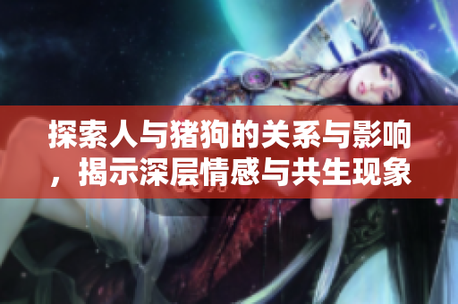 探索人与猪狗的关系与影响，揭示深层情感与共生现象