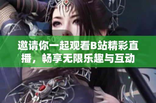 邀请你一起观看B站精彩直播，畅享无限乐趣与互动