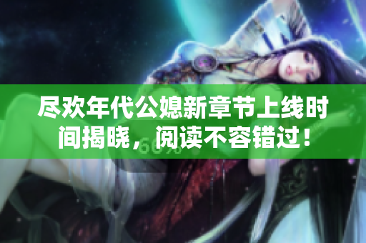 尽欢年代公媳新章节上线时间揭晓，阅读不容错过！